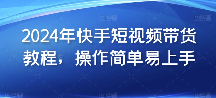 2024年快手短视频带货教程，操作简单易上手-观智斋电商课程站
