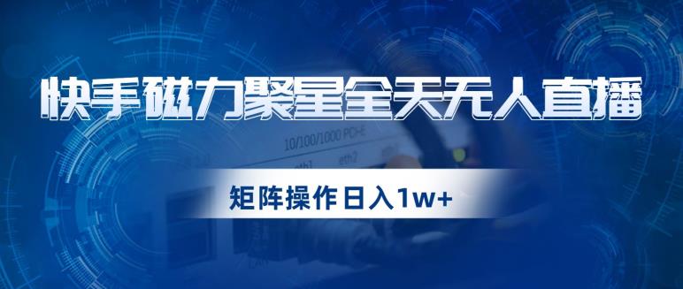 快手磁力聚星全天无人直播，矩阵操作日入1w+【揭秘】-观智斋电商课程站