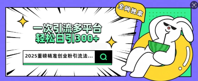 2025重磅全网独家引流法，一次多平台，轻松日引300+精准创业粉-观智斋电商课程站