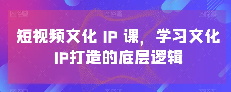 短视频文化IP课，学习文化IP打造的底层逻辑-观智斋电商课程站