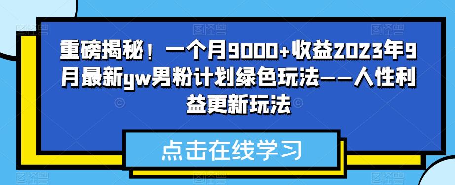 重磅揭秘！一个月9000+收益2023年9月最新yw男粉计划绿色玩法——人性利益更新玩法-观智斋电商课程站