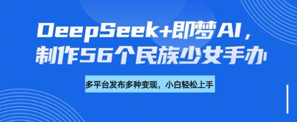 DeepSeek+即梦AI，制作56个民族少女手办，附详细教程+变现方向-观智斋电商课程站