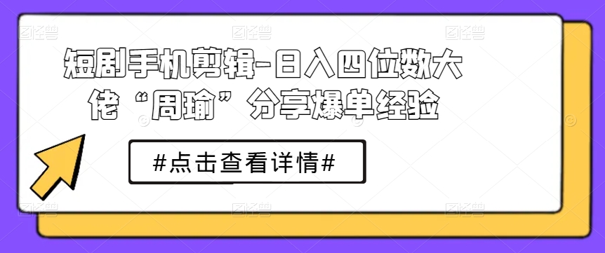 短剧手机剪辑-日入四位数大佬“周瑜”分享爆单经验-观智斋电商课程站
