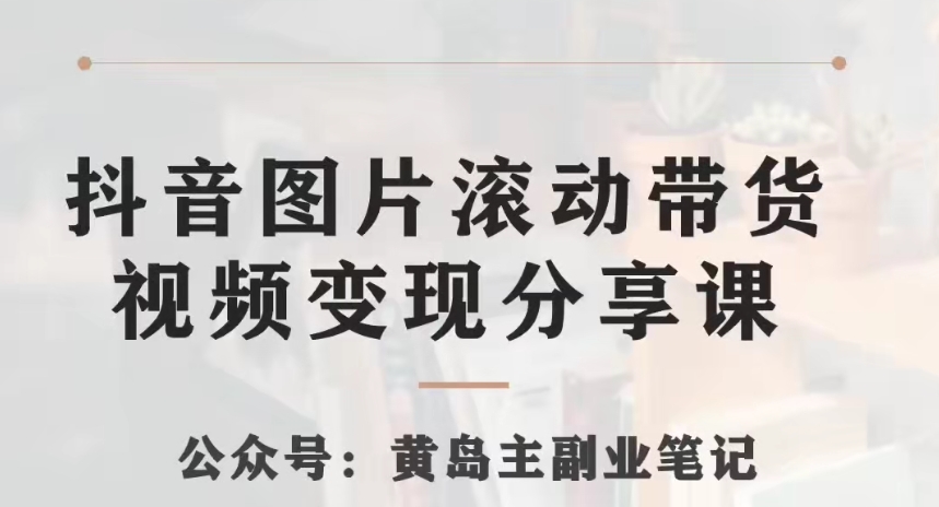 黄岛主·抖音图片滚动带货视频副业项目，一条龙变现玩法分享给你-观智斋电商课程站