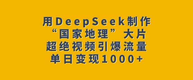 用DeepSeek制作“国家地理”大片，超绝视频引爆流量，单日变现多张-观智斋电商课程站