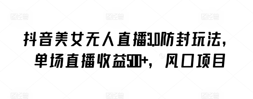 抖音美女无人直播3.0防封玩法，单场直播收益500+，风口项目【揭秘】-观智斋电商课程站