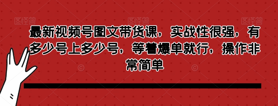 最新视频号图文带货课，实战性很强，有多少号上多少号，等着爆单就行，操作非常简单-观智斋电商课程站