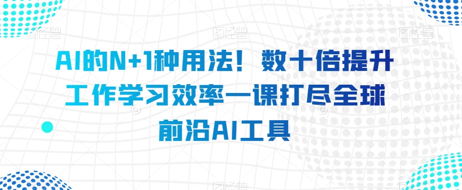 AI的N+1种用法！数十倍提升工作学习效率一课打尽全球前沿AI工具-观智斋电商课程站