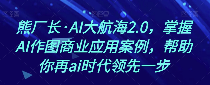 熊厂长·AI大航海2.0，掌握AI作图商业应用案例，帮助你再ai时代领先一步-观智斋电商课程站