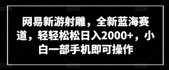 网易新游射雕，全新蓝海赛道，轻轻松松日入2000+，小白一部手机即可操作【揭秘】-观智斋电商课程站