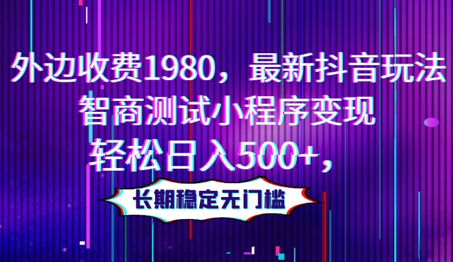 外边收费1980，最新抖音玩法，智商测试小程序变现，轻松日入500+，长期稳定无门槛-观智斋电商课程站