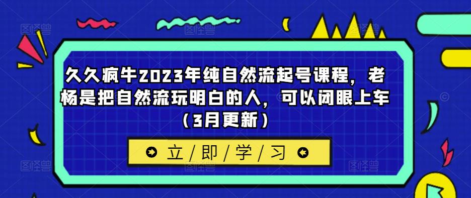 久久疯牛2023年纯自然流起号课程，老杨是把自然流玩明白的人，可以闭眼上车（3月更新）-观智斋电商课程站