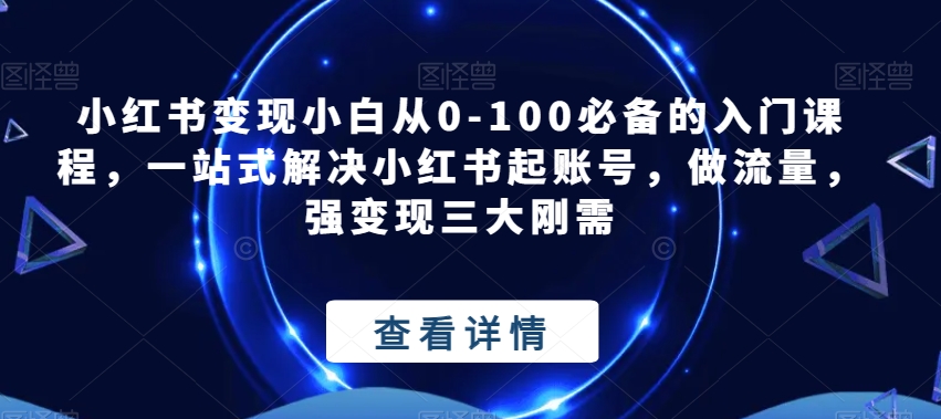 小红书变现小白从0-100必备的入门课程，一站式解决小红书起账号，做流量，强变现三大刚需-观智斋电商课程站