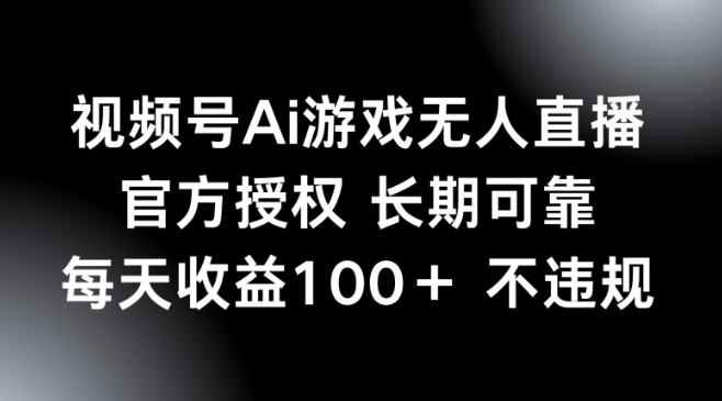 视频号AI游戏无人直播，官方授权 长期可靠，每天收益100+不违规-观智斋电商课程站