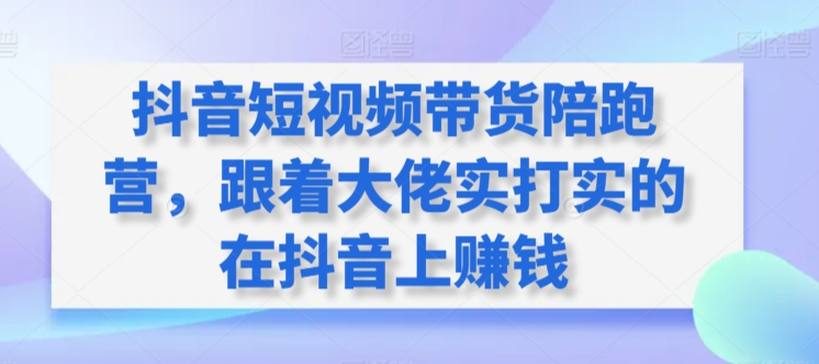 抖音短视频带货陪跑营，跟着大佬实打实的在抖音上赚钱-观智斋电商课程站