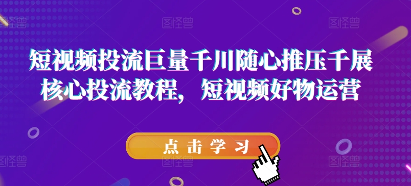 短视频投流巨量千川随心推压千展核心投流教程，短视频好物运营-观智斋电商课程站