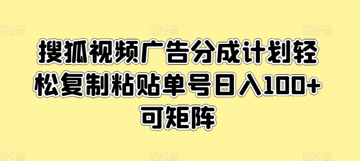 搜狐视频广告分成计划轻松复制粘贴单号日入100+可矩阵-观智斋电商课程站