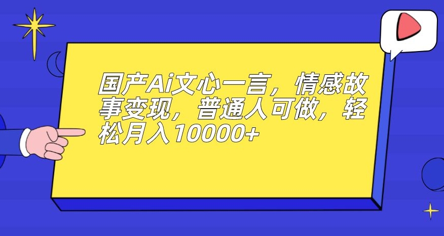 国产Ai文心一言，情感故事变现，普通人可做，轻松月入10000+【揭秘】-观智斋电商课程站