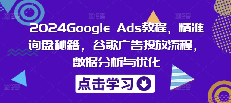 2024Google Ads教程，精准询盘秘籍，谷歌广告投放流程，数据分析与优化-观智斋电商课程站