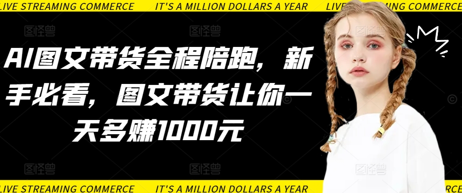 AI图文带货全程陪跑，新手必看，图文带货让你一天多赚1000元-观智斋电商课程站