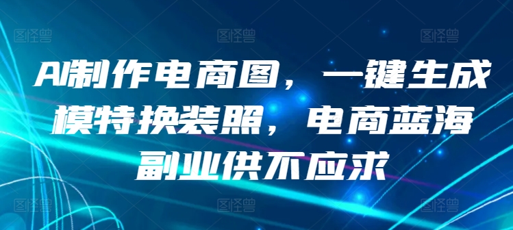 AI制作电商图，一键生成模特换装照，电商蓝海副业供不应求【揭秘】-观智斋电商课程站
