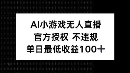 AI小游戏无人直播，官方授权 不违规，单日最低收益100+-观智斋电商课程站