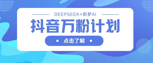 抖音万粉计划，利用DeepSeek+即梦AI生成视频，快速涨到万粉-观智斋电商课程站
