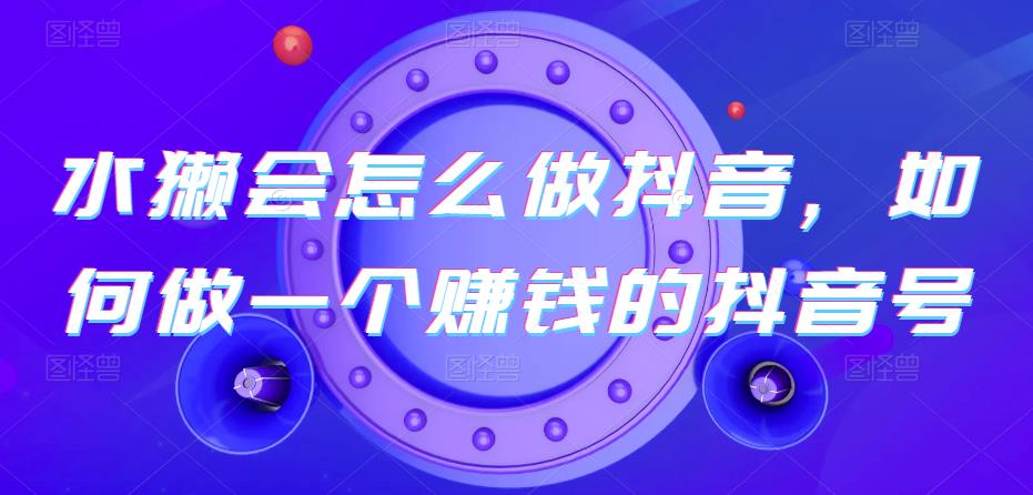 水獭会怎么做抖音，如何做一个赚钱的抖音号-观智斋电商课程站