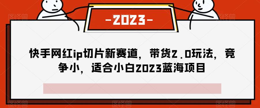 快手网红ip切片新赛道，带货2.0玩法，竞争小，适合小白2023蓝海项目-观智斋电商课程站