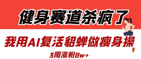 健身赛道杀疯了？我用AI复活貂蝉做瘦身操，3周涨粉8W-观智斋电商课程站