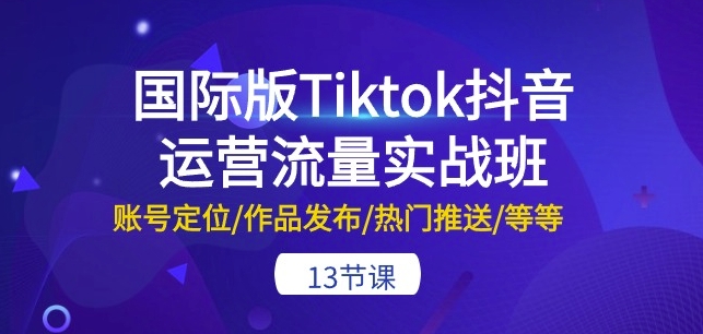 国际版Tiktok抖音运营流量实战班：账号定位/作品发布/热门推送/等等-13节-观智斋电商课程站