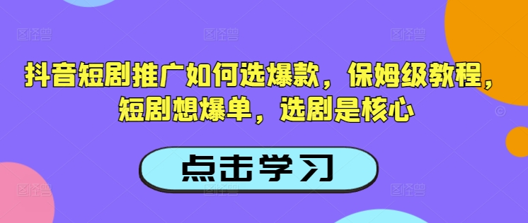 抖音短剧推广如何选爆款，保姆级教程，短剧想爆单，选剧是核心-观智斋电商课程站
