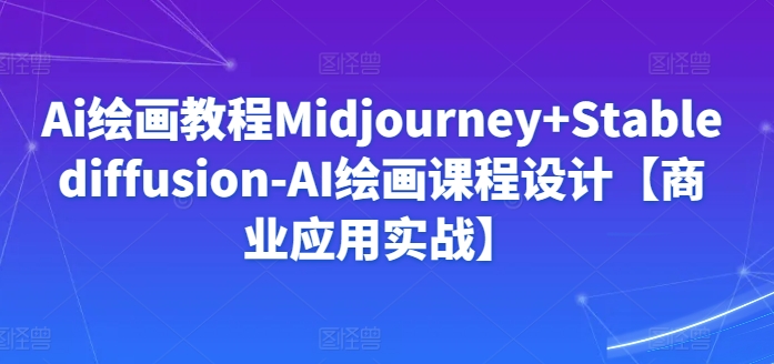 Ai绘画教程Midjourney+Stablediffusion-AI绘画课程设计【商业应用实战】-观智斋电商课程站