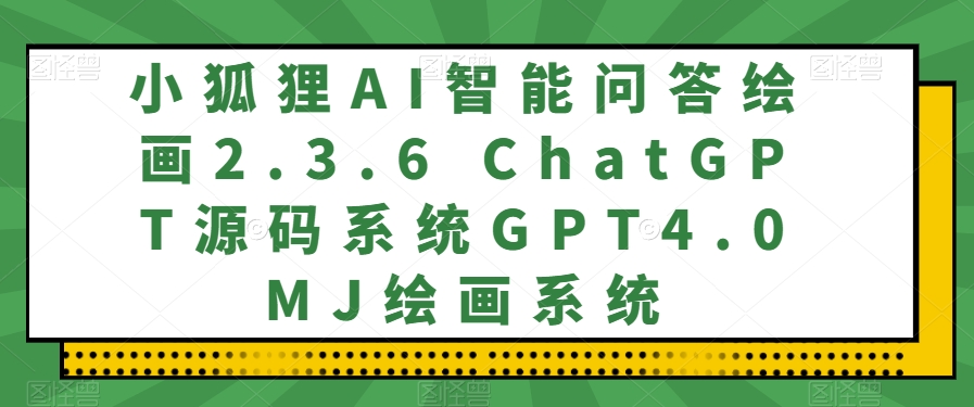小狐狸AI智能问答绘画2.3.6 ChatGPT源码系统GPT4.0MJ绘画系统-观智斋电商课程站