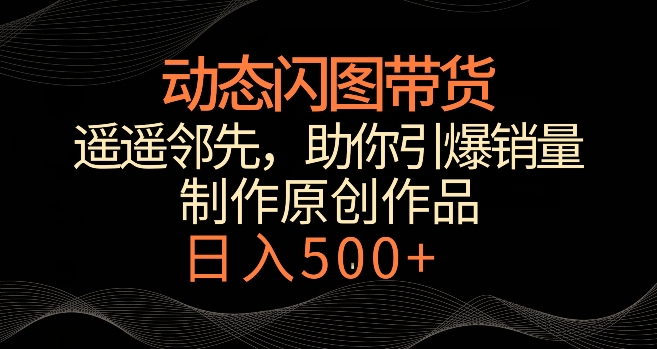 动态闪图带货，遥遥领先，冷门玩法，助你轻松引爆销量，日赚500+【揭秘】-观智斋电商课程站