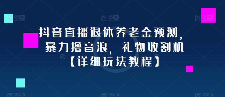 抖音直播退休养老金预测，暴力撸音浪，礼物收割机【详细玩法教程】-观智斋电商课程站
