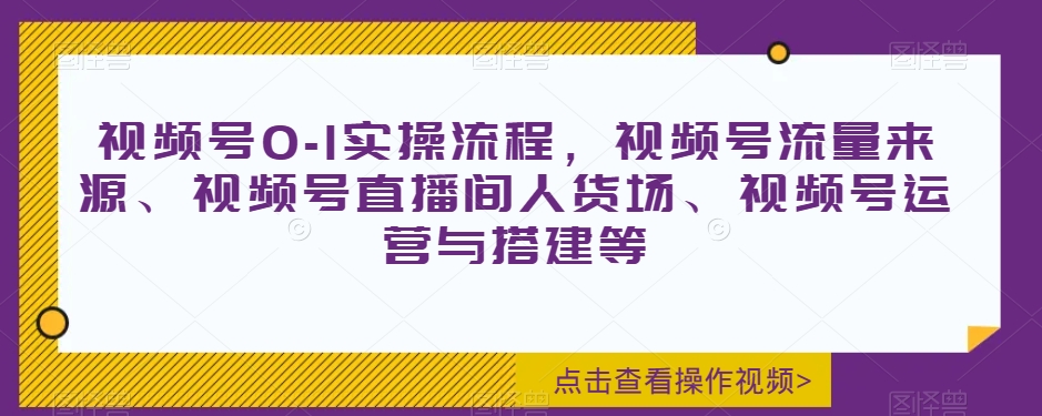 视频号0-1实操流程，视频号流量来源、视频号直播间人货场、视频号运营与搭建等-观智斋电商课程站