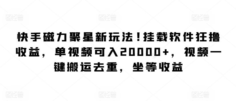 快手磁力聚星新玩法，挂载软件狂撸收益，单视频可入20000+，视频一键搬运去重，坐等收益-观智斋电商课程站