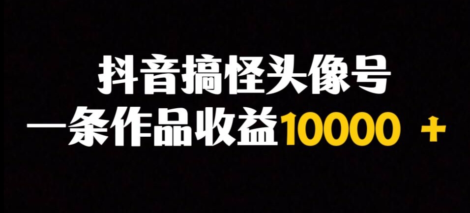 抖音搞怪头像号，一条作品收益10000＋多种变现方式-观智斋电商课程站