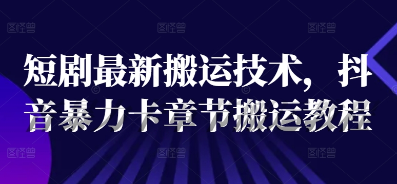 短剧最新搬运技术，抖音暴力卡章节搬运教程-观智斋电商课程站
