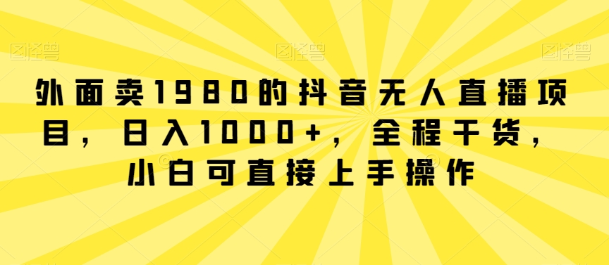 外面卖1980的抖音无人直播项目，日入1000+，全程干货，小白可直接上手操作【揭秘】-观智斋电商课程站
