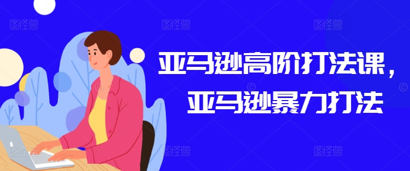 亚马逊高阶打法课，亚马逊暴力打法-观智斋电商课程站