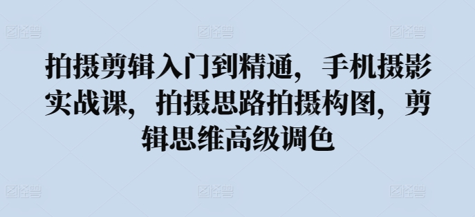 拍摄剪辑入门到精通，​手机摄影实战课，拍摄思路拍摄构图，剪辑思维高级调色-观智斋电商课程站