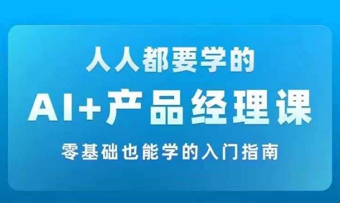 AI +产品经理实战项目必修课，从零到一教你学ai，零基础也能学的入门指南-观智斋电商课程站