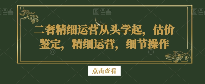 二奢精细运营从头学起，估价鉴定，精细运营，细节操作-观智斋电商课程站