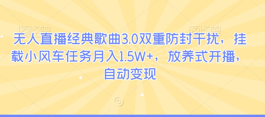 无人直播经典歌曲3.0双重防封干扰，挂载小风车任务月入1.5W+，放养式开播，自动变现-观智斋电商课程站