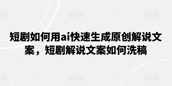 短剧如何用ai快速生成原创解说文案，短剧解说文案如何洗稿-观智斋电商课程站