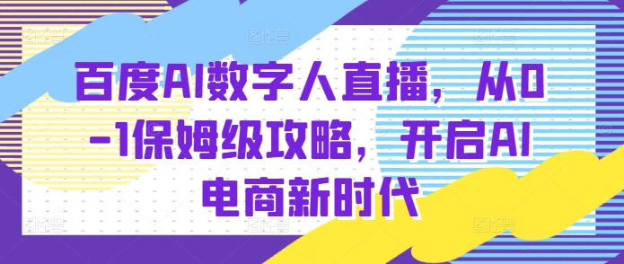 百度AI数字人直播带货，从0-1保姆级攻略，开启AI电商新时代-观智斋电商课程站