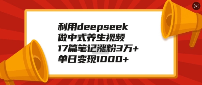 利用deepseek做中式养生视频，17篇笔记涨粉3万+，单日变现1k-观智斋电商课程站