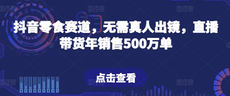 抖音零食赛道，无需真人出镜，直播带货年销售500万单【揭秘】-观智斋电商课程站